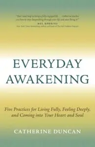 Everyday Awakening: Five Practices for Living Fully, Feeling Deeply, and Coming into Your Heart and Soul